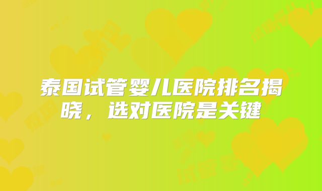 泰国试管婴儿医院排名揭晓，选对医院是关键