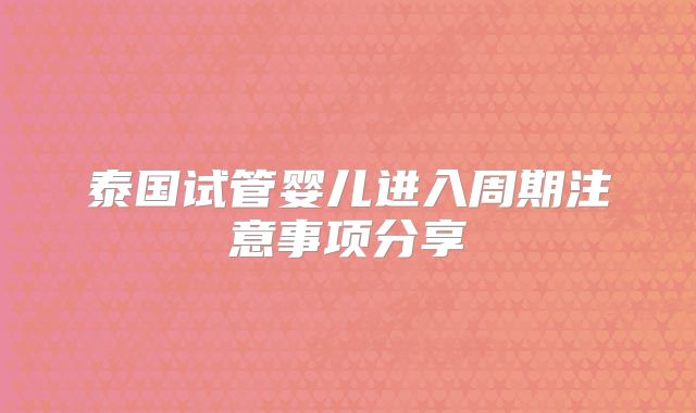 泰国试管婴儿进入周期注意事项分享