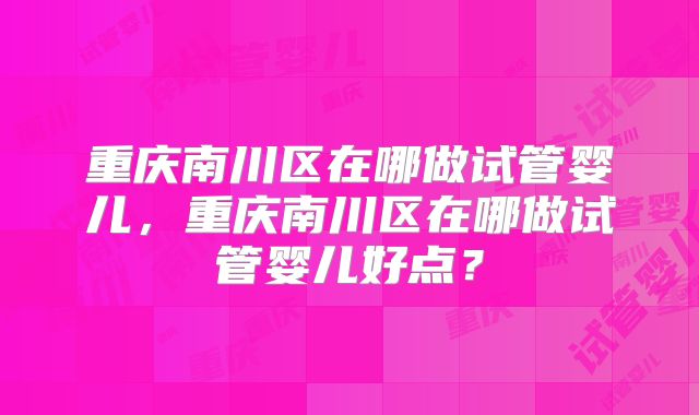 重庆南川区在哪做试管婴儿,重庆南川区在哪做试管婴儿好点?