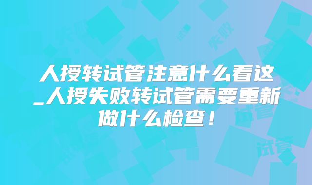 人授转试管注意什么看这_人授失败转试管需要重新做什么检查！