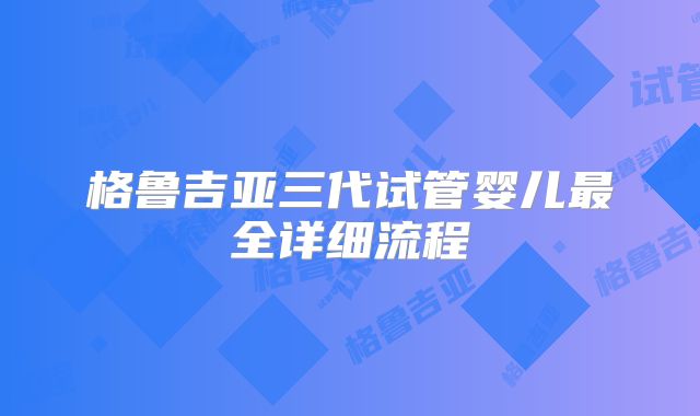 格鲁吉亚三代试管婴儿最全详细流程