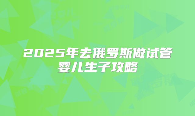 2025年去俄罗斯做试管婴儿生子攻略