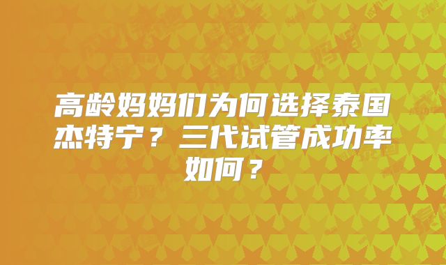 高龄妈妈们为何选择泰国杰特宁？三代试管成功率如何？