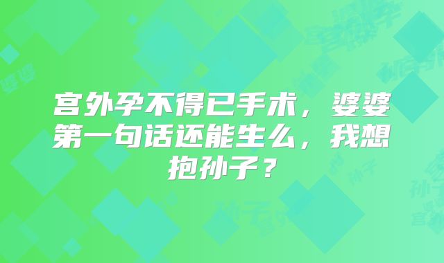 宫外孕不得已手术，婆婆第一句话还能生么，我想抱孙子？