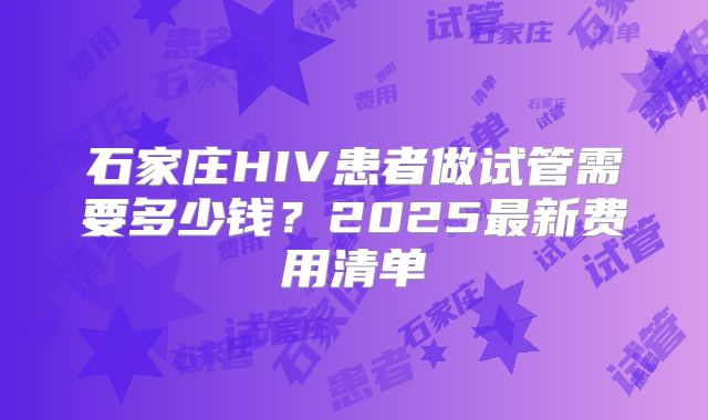 石家庄HIV患者做试管需要多少钱？2025最新费用清单