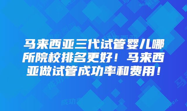 马来西亚三代试管婴儿哪所院校排名更好！马来西亚做试管成功率和费用！