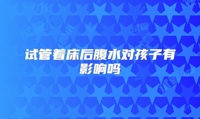 试管着床后腹水对孩子有影响吗