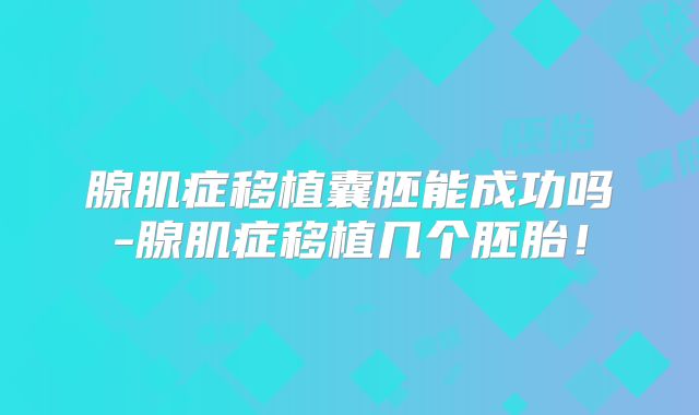 腺肌症移植囊胚能成功吗-腺肌症移植几个胚胎！