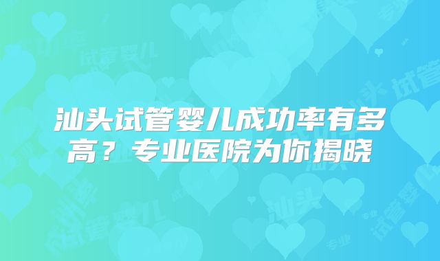 汕头试管婴儿成功率有多高？专业医院为你揭晓