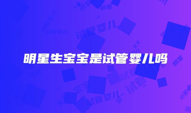 明星生宝宝是试管婴儿吗