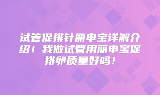 试管促排针丽申宝详解介绍!我做试管用丽申宝促排卵质量好吗!