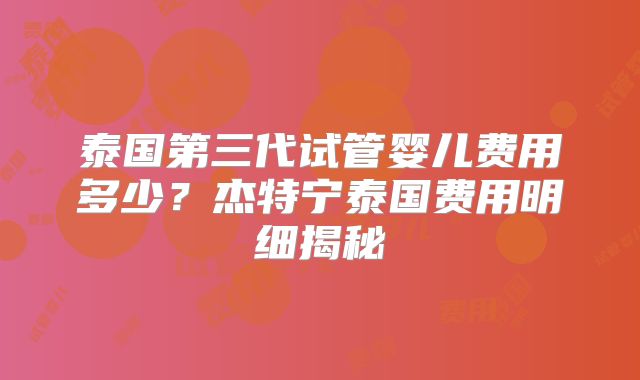 泰国第三代试管婴儿费用多少？杰特宁泰国费用明细揭秘