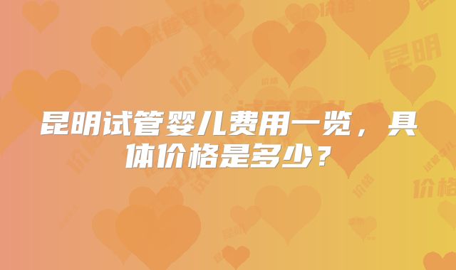 昆明试管婴儿费用一览，具体价格是多少？