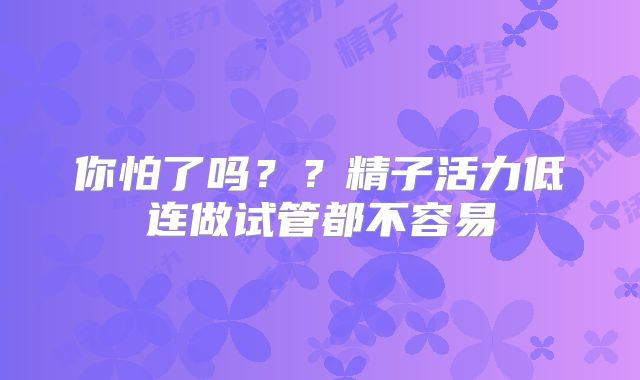 你怕了吗？？精子活力低连做试管都不容易