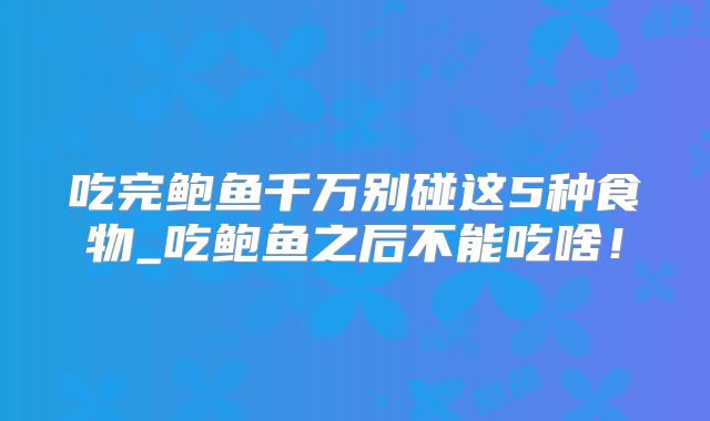 吃完鲍鱼千万别碰这5种食物_吃鲍鱼之后不能吃啥!