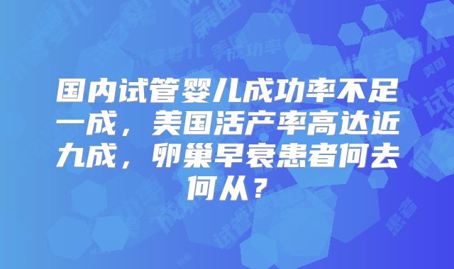 国内试管婴儿成功率不足一成，美国活产率高达近九成，卵巢早衰患者何去何从？