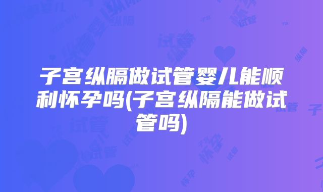子宫纵膈做试管婴儿能顺利怀孕吗(子宫纵隔能做试管吗)