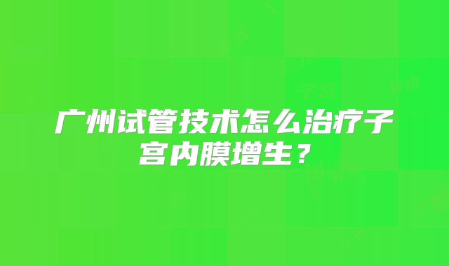 广州试管技术怎么治疗子宫内膜增生？