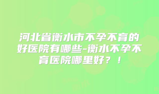 河北省衡水市不孕不育的好医院有哪些-衡水不孕不育医院哪里好？！