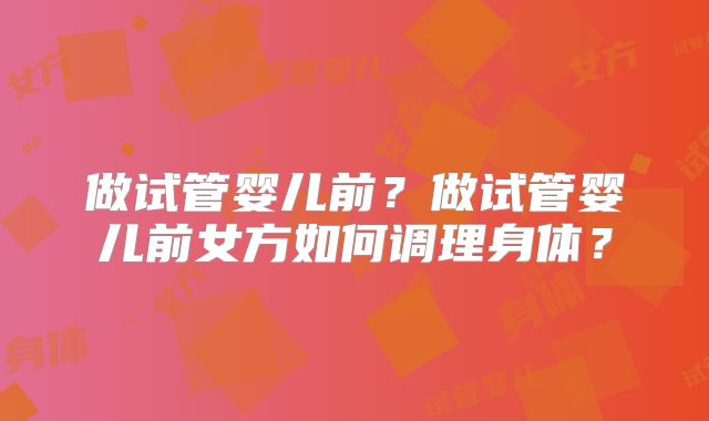 做试管婴儿前?做试管婴儿前女方如何调理身体?