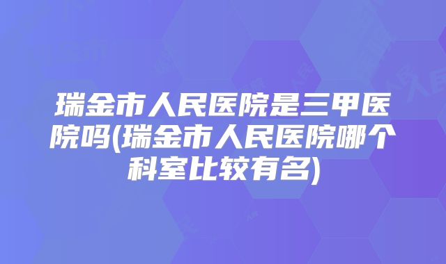 瑞金市人民医院是三甲医院吗(瑞金市人民医院哪个科室比较有名)
