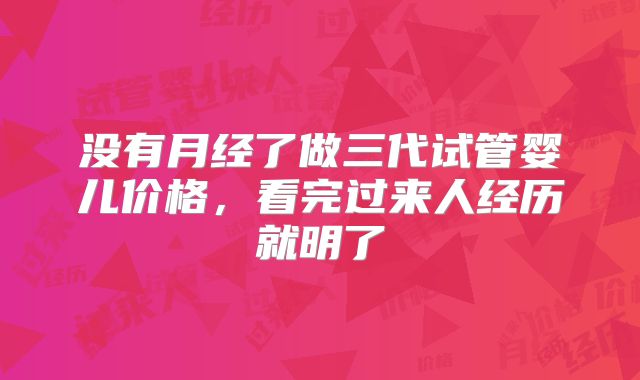 没有月经了做三代试管婴儿价格，看完过来人经历就明了