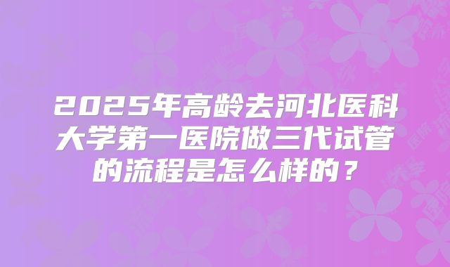 2025年高龄去河北医科大学第一医院做三代试管的流程是怎么样的？