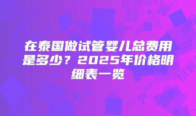 在泰国做试管婴儿总费用是多少？2025年价格明细表一览