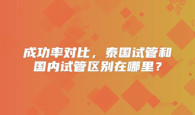 成功率对比，泰国试管和国内试管区别在哪里？