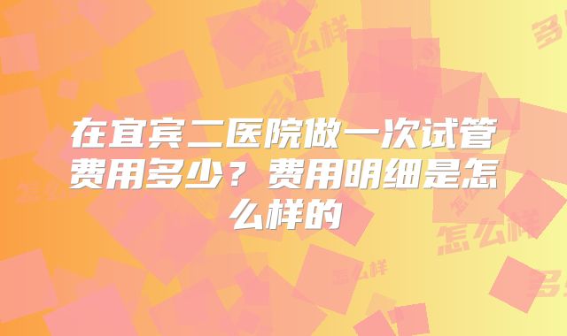在宜宾二医院做一次试管费用多少?费用明细是怎么样的