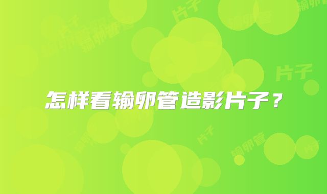 怎样看输卵管造影片子？