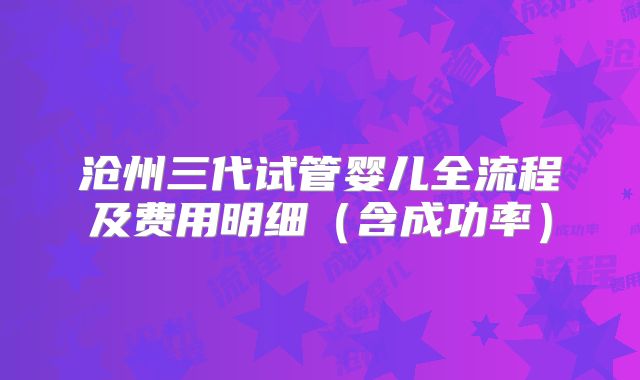 沧州三代试管婴儿全流程及费用明细（含成功率）