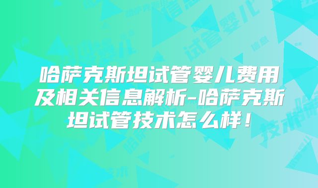 哈萨克斯坦试管婴儿费用及相关信息解析-哈萨克斯坦试管技术怎么样!