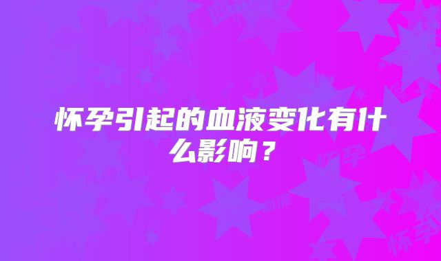 怀孕引起的血液变化有什么影响?