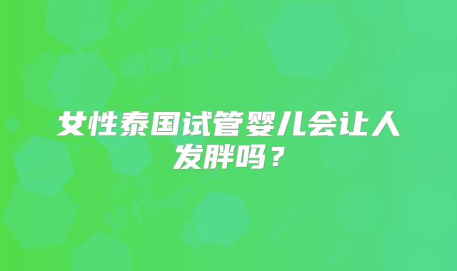 女性泰国试管婴儿会让人发胖吗？