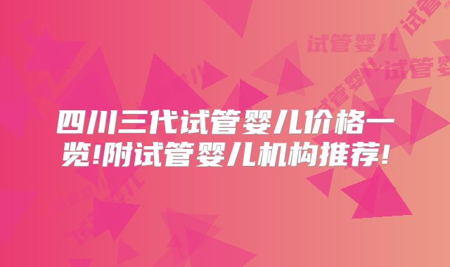 四川三代试管婴儿价格一览!附试管婴儿机构推荐!