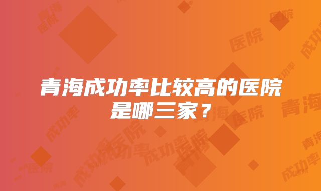 青海成功率比较高的医院是哪三家?