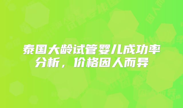 泰国大龄试管婴儿成功率分析，价格因人而异