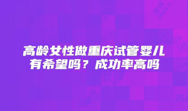 高龄女性做重庆试管婴儿有希望吗？成功率高吗