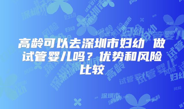 高龄可以去深圳市妇幼 做试管婴儿吗?优势和风险比较