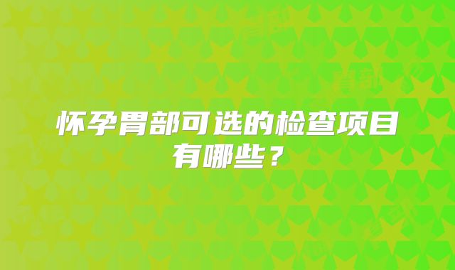 怀孕胃部可选的检查项目有哪些？