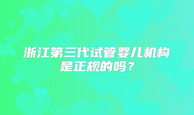 浙江第三代试管婴儿机构是正规的吗？