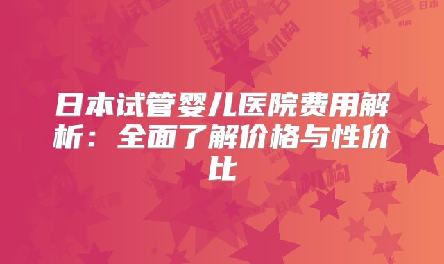 日本试管婴儿医院费用解析：全面了解价格与性价比