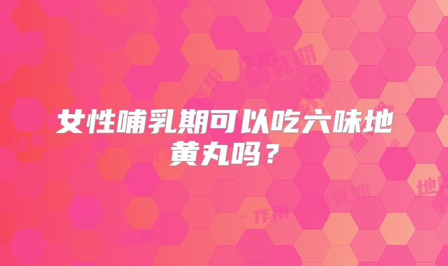 女性哺乳期可以吃六味地黄丸吗？