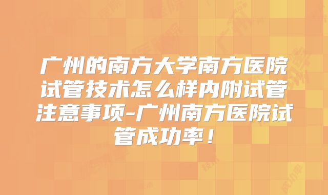 广州的南方大学南方医院试管技术怎么样内附试管注意事项-广州南方医院试管成功率!