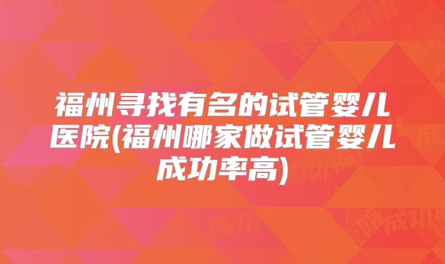 福州寻找有名的试管婴儿医院(福州哪家做试管婴儿成功率高)