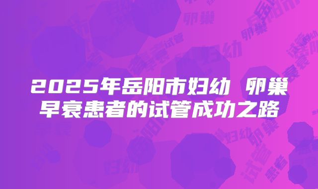 2025年岳阳市妇幼 卵巢早衰患者的试管成功之路