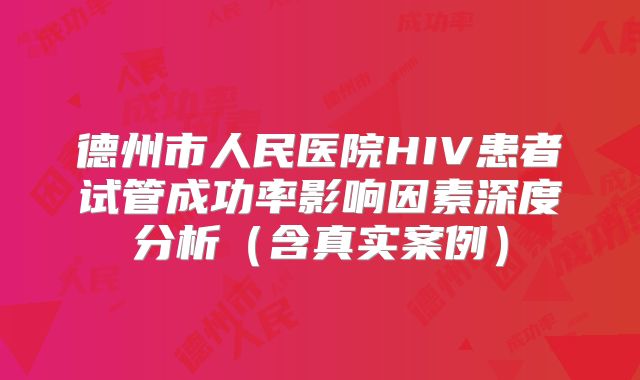 德州市人民医院HIV患者试管成功率影响因素深度分析（含真实案例）