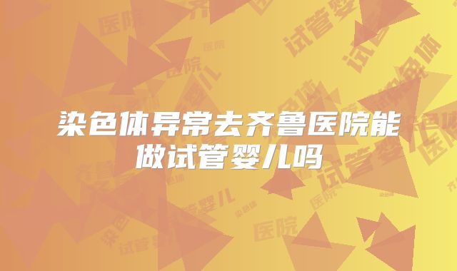 染色体异常去齐鲁医院能做试管婴儿吗