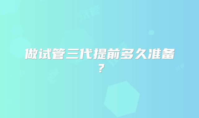 做试管三代提前多久准备?